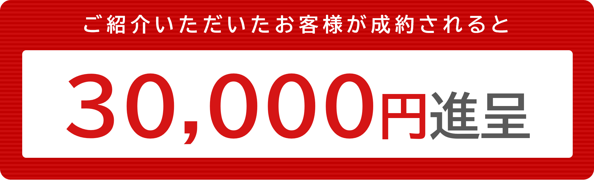 ご紹介いただいたお客様が成約されると3万円を進呈いたします