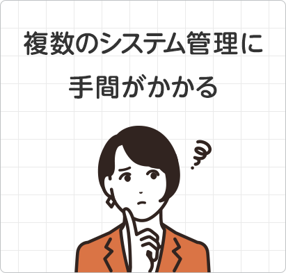 複数のシステム管理に 手間がかかる 複数のシステム管理に 手間がかかる
